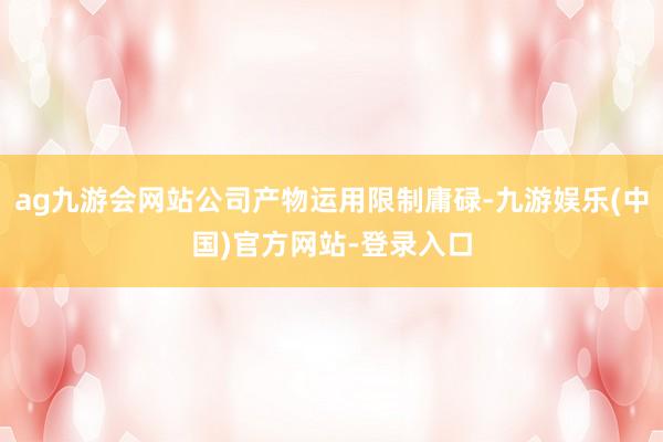 ag九游会网站公司产物运用限制庸碌-九游娱乐(中国)官方网站-登录入口