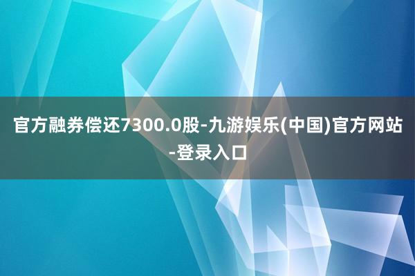 官方融券偿还7300.0股-九游娱乐(中国)官方网站-登录入口