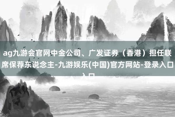 ag九游会官网中金公司、广发证券（香港）担任联席保荐东说念主-九游娱乐(中国)官方网站-登录入口