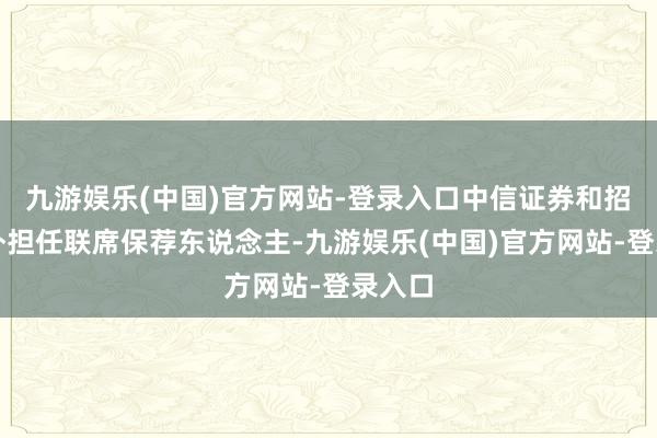 九游娱乐(中国)官方网站-登录入口中信证券和招银海外担任联席保荐东说念主-九游娱乐(中国)官方网站-登录入口