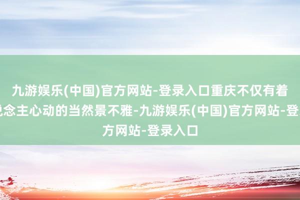 九游娱乐(中国)官方网站-登录入口重庆不仅有着令东说念主心动的当然景不雅-九游娱乐(中国)官方网站-登录入口