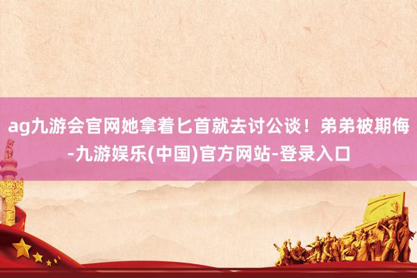 ag九游会官网她拿着匕首就去讨公谈！弟弟被期侮-九游娱乐(中国)官方网站-登录入口