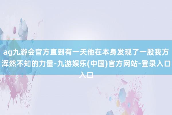 ag九游会官方直到有一天他在本身发现了一股我方浑然不知的力量-九游娱乐(中国)官方网站-登录入口