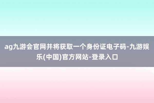 ag九游会官网并将获取一个身份证电子码-九游娱乐(中国)官方网站-登录入口