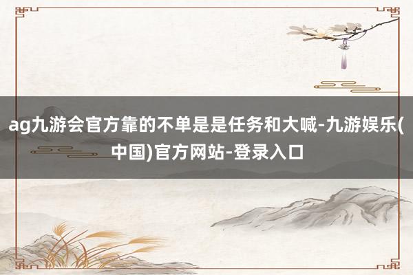 ag九游会官方靠的不单是是任务和大喊-九游娱乐(中国)官方网站-登录入口