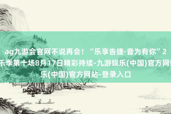 ag九游会官网不说再会！“乐享告捷·音为有你”2025时光音乐季第十场8月17日精彩持续-九游娱乐(中国)官方网站-登录入口