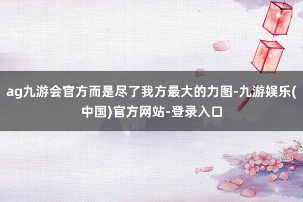 ag九游会官方而是尽了我方最大的力图-九游娱乐(中国)官方网站-登录入口