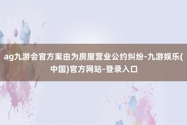 ag九游会官方案由为房屋营业公约纠纷-九游娱乐(中国)官方网站-登录入口