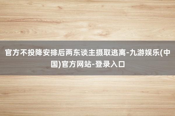 官方不投降安排后两东谈主摄取逃离-九游娱乐(中国)官方网站-登录入口