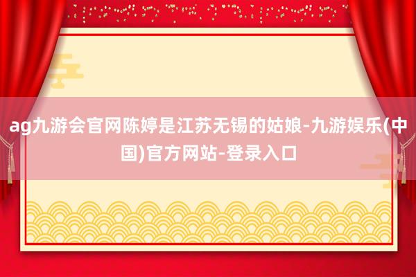 ag九游会官网陈婷是江苏无锡的姑娘-九游娱乐(中国)官方网站-登录入口