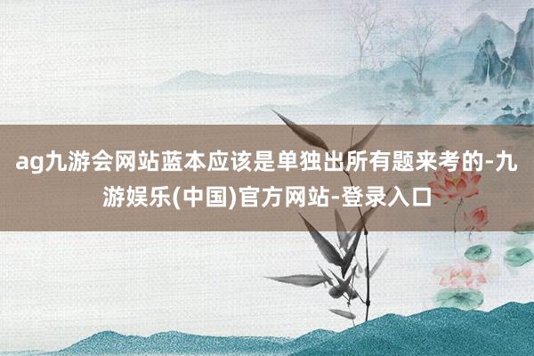 ag九游会网站蓝本应该是单独出所有题来考的-九游娱乐(中国)官方网站-登录入口