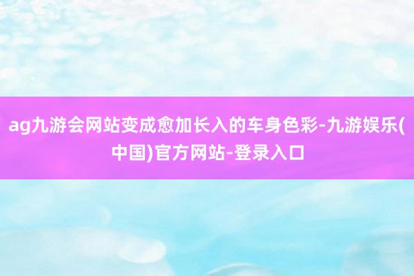 ag九游会网站变成愈加长入的车身色彩-九游娱乐(中国)官方网站-登录入口