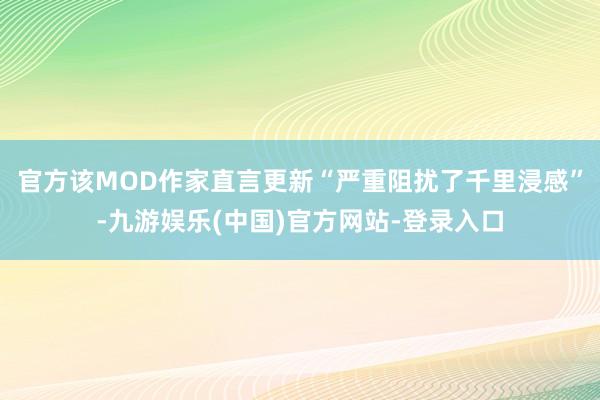 官方该MOD作家直言更新“严重阻扰了千里浸感”-九游娱乐(中国)官方网站-登录入口