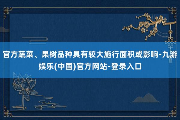官方蔬菜、果树品种具有较大施行面积或影响-九游娱乐(中国)官方网站-登录入口