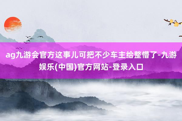 ag九游会官方这事儿可把不少车主给整懵了-九游娱乐(中国)官方网站-登录入口