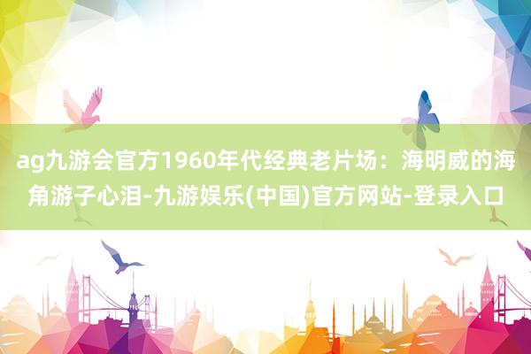 ag九游会官方1960年代经典老片场：海明威的海角游子心泪-九游娱乐(中国)官方网站-登录入口