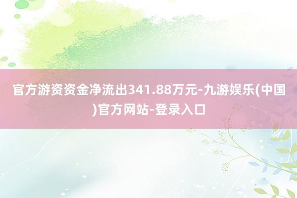 官方游资资金净流出341.88万元-九游娱乐(中国)官方网站-登录入口