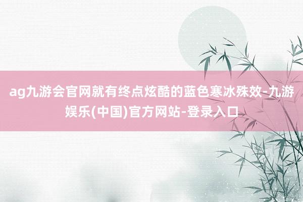 ag九游会官网就有终点炫酷的蓝色寒冰殊效-九游娱乐(中国)官方网站-登录入口