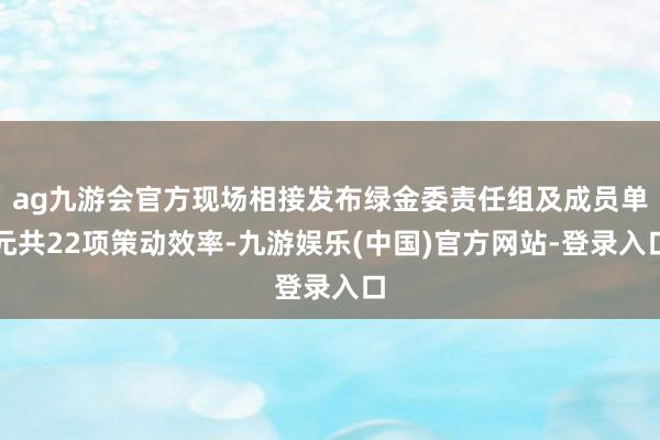 ag九游会官方现场相接发布绿金委责任组及成员单元共22项策动效率-九游娱乐(中国)官方网站-登录入口