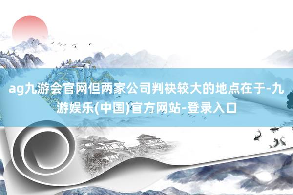 ag九游会官网但两家公司判袂较大的地点在于-九游娱乐(中国)官方网站-登录入口