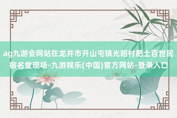 ag九游会网站在龙井市开山屯镇光昭村肥土百世民宿名堂现场-九游娱乐(中国)官方网站-登录入口