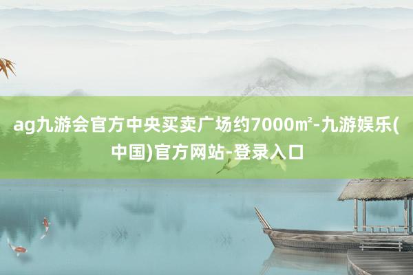 ag九游会官方中央买卖广场约7000㎡-九游娱乐(中国)官方网站-登录入口