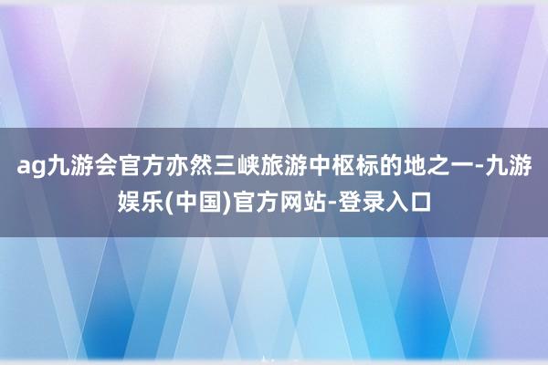 ag九游会官方亦然三峡旅游中枢标的地之一-九游娱乐(中国)官方网站-登录入口