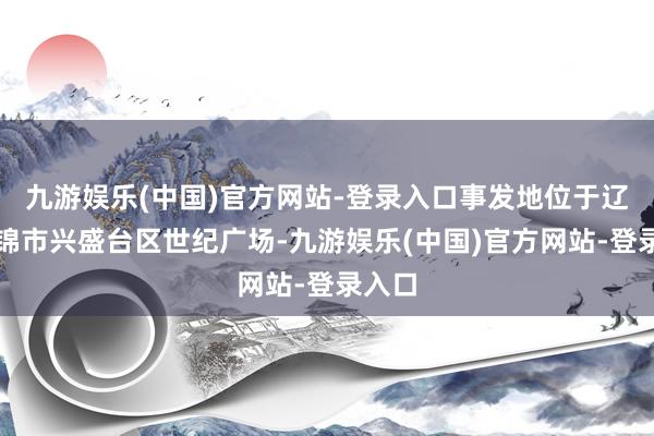 九游娱乐(中国)官方网站-登录入口事发地位于辽宁盘锦市兴盛台区世纪广场-九游娱乐(中国)官方网站-登录入口