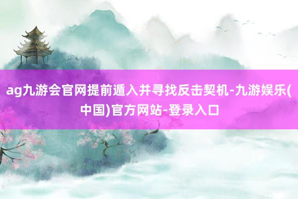 ag九游会官网提前遁入并寻找反击契机-九游娱乐(中国)官方网站-登录入口