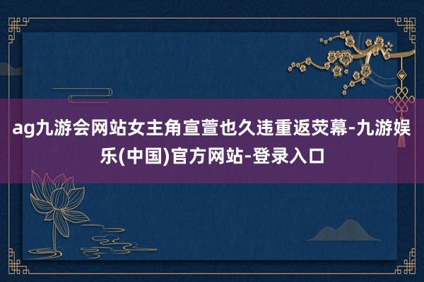 ag九游会网站女主角宣萱也久违重返荧幕-九游娱乐(中国)官方网站-登录入口