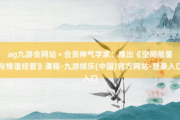 ag九游会网站 • 合资神气学家：推出《空间能量与情谊经管》课程-九游娱乐(中国)官方网站-登录入口