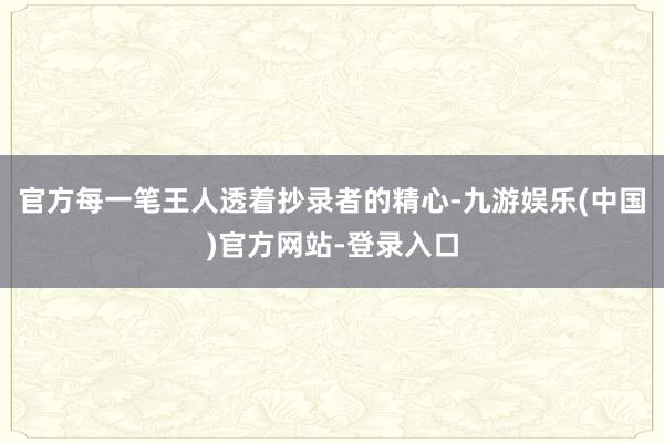 官方每一笔王人透着抄录者的精心-九游娱乐(中国)官方网站-登录入口