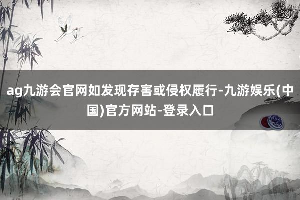 ag九游会官网如发现存害或侵权履行-九游娱乐(中国)官方网站-登录入口