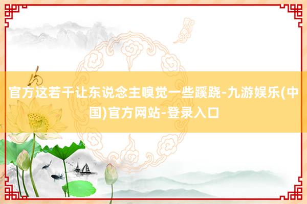 官方这若干让东说念主嗅觉一些蹊跷-九游娱乐(中国)官方网站-登录入口