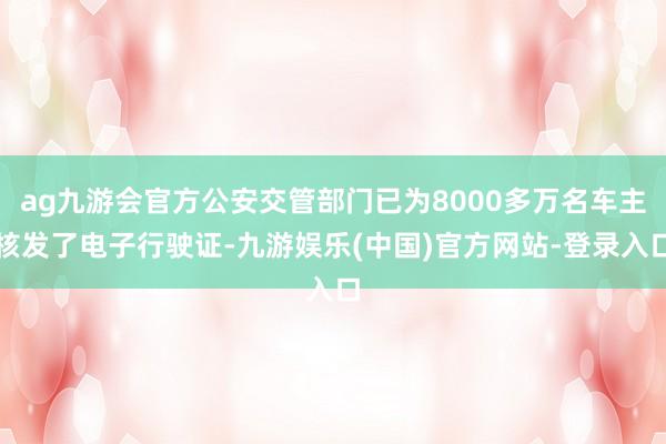 ag九游会官方公安交管部门已为8000多万名车主核发了电子行驶证-九游娱乐(中国)官方网站-登录入口