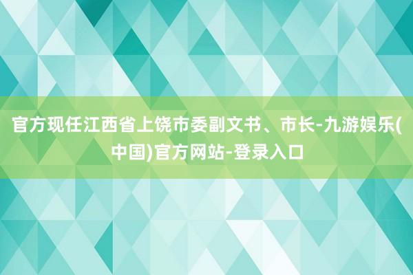 官方现任江西省上饶市委副文书、市长-九游娱乐(中国)官方网站-登录入口