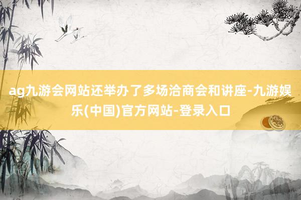 ag九游会网站还举办了多场洽商会和讲座-九游娱乐(中国)官方网站-登录入口
