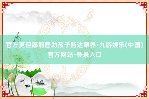 官方更但愿能匡助孩子豁达眼界-九游娱乐(中国)官方网站-登录入口