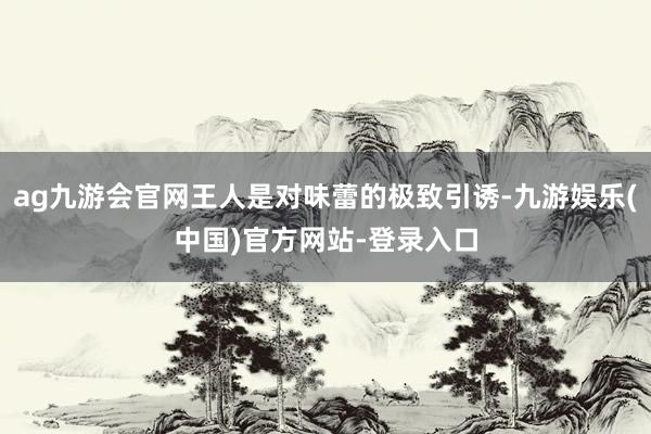 ag九游会官网王人是对味蕾的极致引诱-九游娱乐(中国)官方网站-登录入口