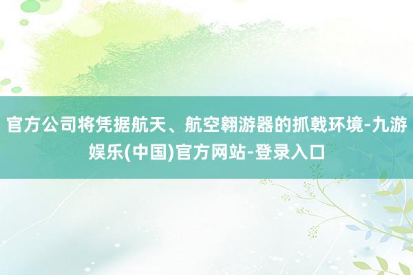 官方公司将凭据航天、航空翱游器的抓戟环境-九游娱乐(中国)官方网站-登录入口