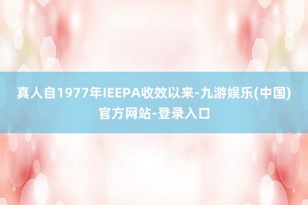 真人自1977年IEEPA收效以来-九游娱乐(中国)官方网站-登录入口