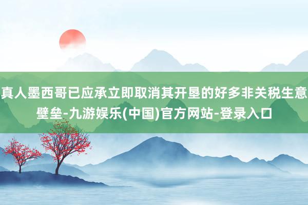 真人墨西哥已应承立即取消其开垦的好多非关税生意壁垒-九游娱乐(中国)官方网站-登录入口