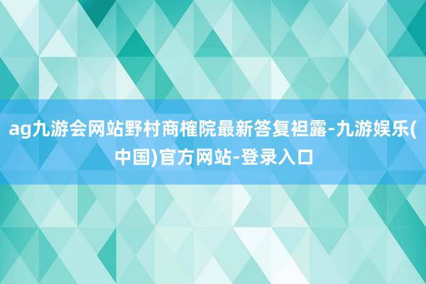 ag九游会网站野村商榷院最新答复袒露-九游娱乐(中国)官方网站-登录入口