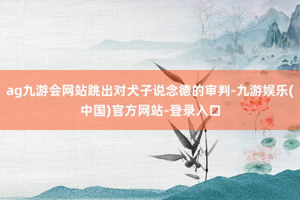 ag九游会网站跳出对犬子说念德的审判-九游娱乐(中国)官方网站-登录入口