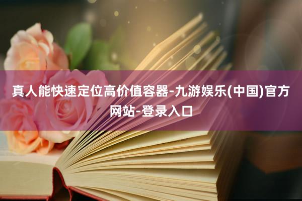 真人能快速定位高价值容器-九游娱乐(中国)官方网站-登录入口