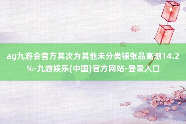 ag九游会官方其次为其他未分类铺张品高潮14.2%-九游娱乐(中国)官方网站-登录入口