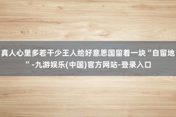 真人心里多若干少王人给好意思国留着一块“自留地”-九游娱乐(中国)官方网站-登录入口