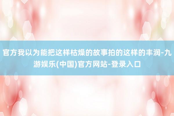 官方我以为能把这样枯燥的故事拍的这样的丰润-九游娱乐(中国)官方网站-登录入口