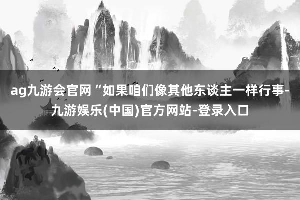 ag九游会官网“如果咱们像其他东谈主一样行事-九游娱乐(中国)官方网站-登录入口