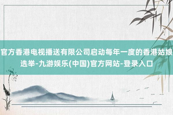 官方香港电视播送有限公司启动每年一度的香港姑娘选举-九游娱乐(中国)官方网站-登录入口